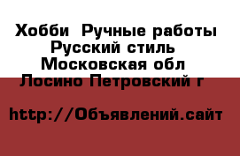 Хобби. Ручные работы Русский стиль. Московская обл.,Лосино-Петровский г.